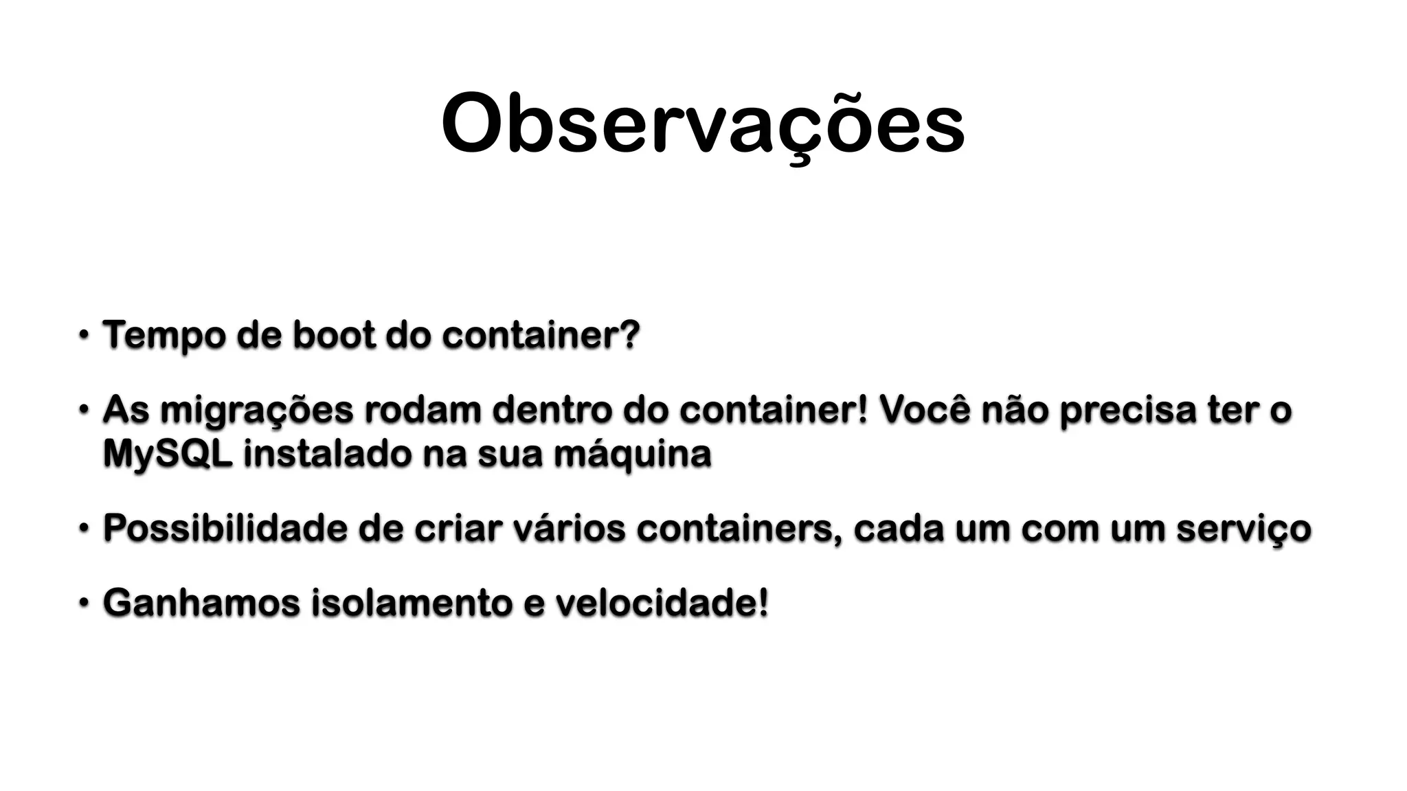 Observações • Tempo de boot do container? • As migrações rodam dentro do container! Você não precisa ter o MySQL instalado na sua máquina • Possibilidade de criar vários containers, cada um com um serviço • Ganhamos isolamento e velocidade! 