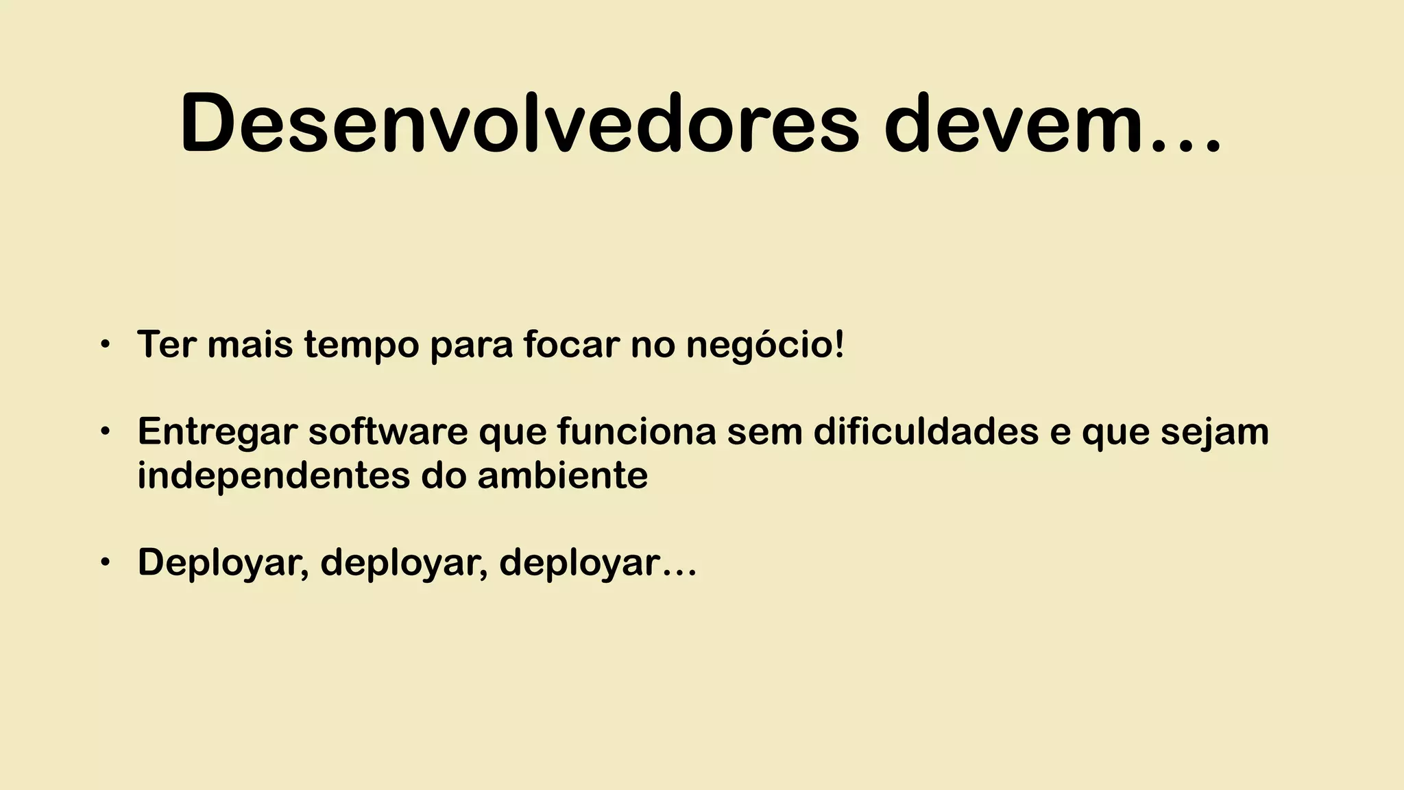 Desenvolvedores devem… • Ter mais tempo para focar no negócio! • Entregar software que funciona sem dificuldades e que sejam independentes do ambiente • Deployar, deployar, deployar… 