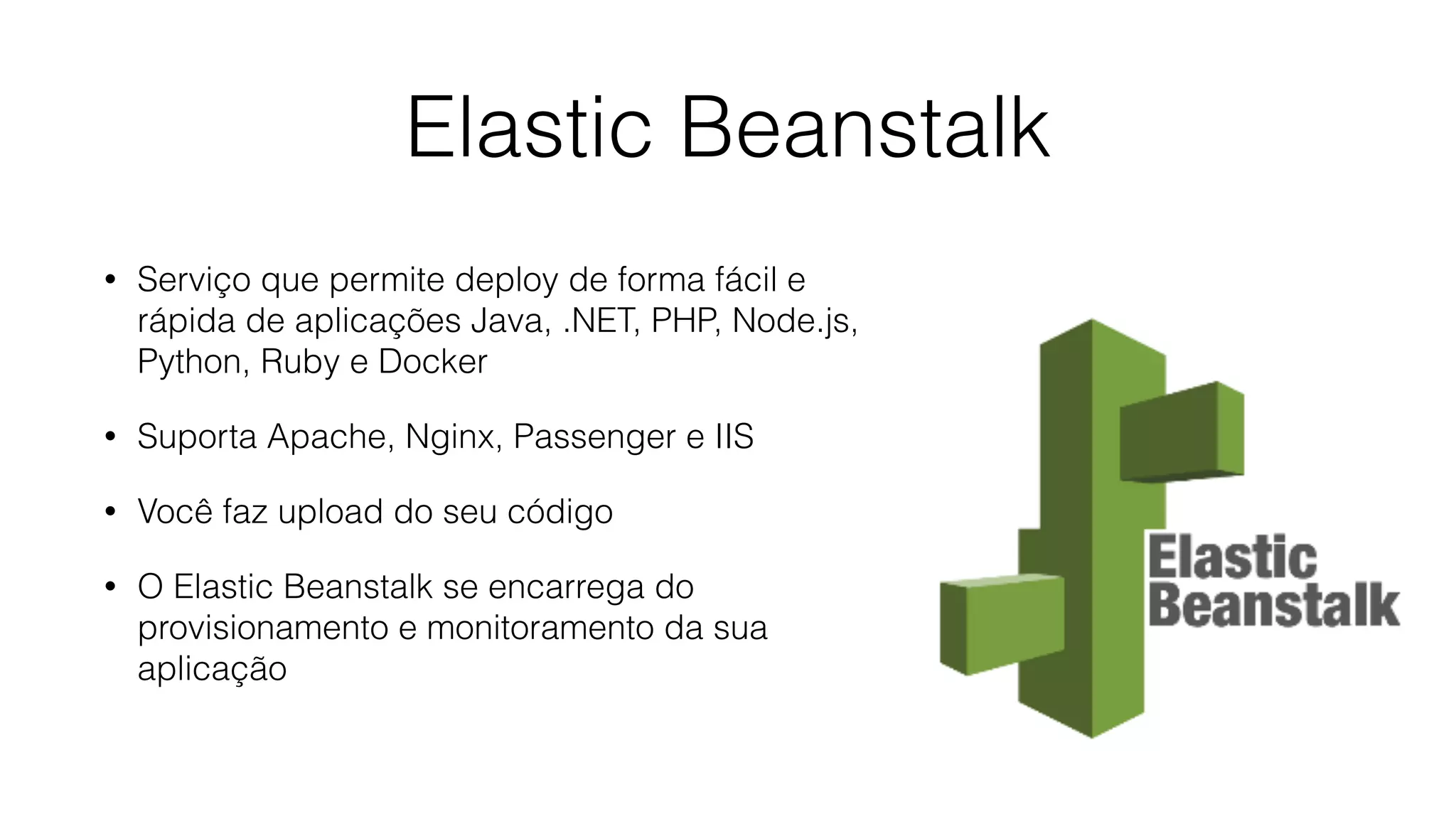 Elastic Beanstalk • Serviço que permite deploy de forma fácil e rápida de aplicações Java, .NET, PHP, Node.js, Python, Ruby e Docker • Suporta Apache, Nginx, Passenger e IIS • Você faz upload do seu código • O Elastic Beanstalk se encarrega do provisionamento e monitoramento da sua aplicação 