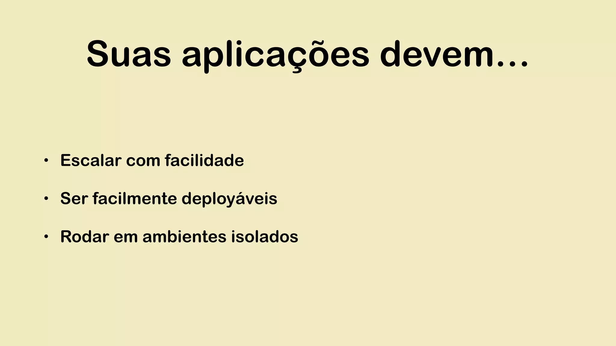 Suas aplicações devem… • Escalar com facilidade • Ser facilmente deployáveis • Rodar em ambientes isolados 