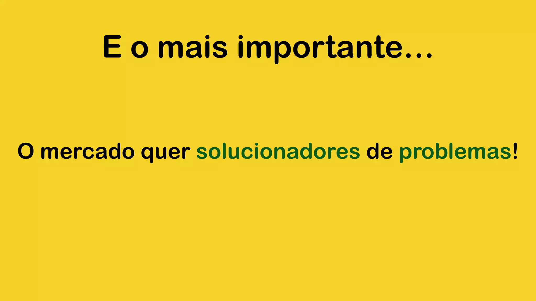 E o mais importante… O mercado quer solucionadores de problemas! 