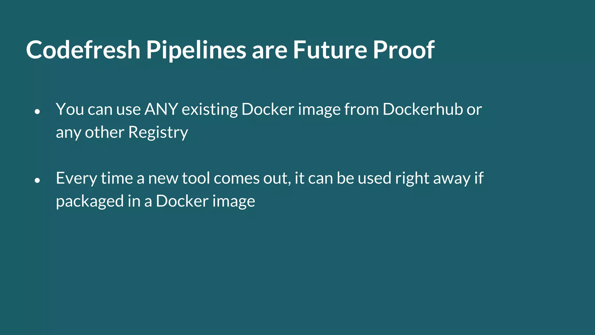 Codefresh Pipelines are Future Proof ● You can use ANY existing Docker image from Dockerhub or any other Registry ● Every time a new tool comes out, it can be used right away if packaged in a Docker image 