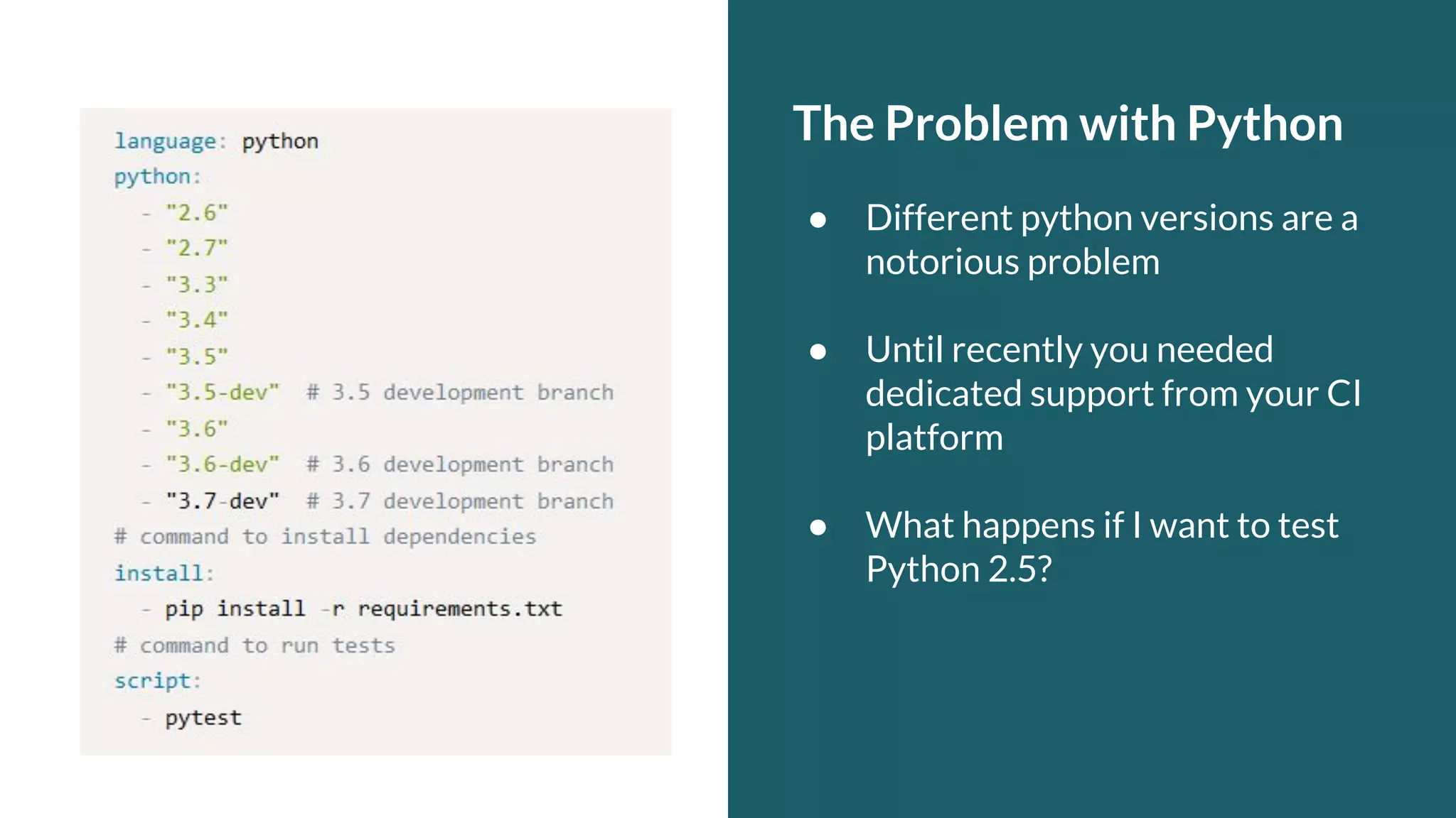 The Problem with Python ● Different python versions are a notorious problem ● Until recently you needed dedicated support from your CI platform ● What happens if I want to test Python 2.5? 
