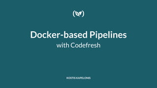Docker-based Pipelines
with Codefresh
KOSTIS KAPELONIS
 