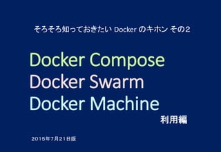 Docker Compose
Docker Swarm
Docker Machine
利用編
そろそろ知っておきたい Docker のキホン その２
２０１５年７月２１日版
 