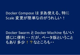 Docker Compose は まあ使える、特に
Scale 変更が簡単なのがうれしい！
Docker Swarm と Docker Machine もいい
感じに便利 ・・ だが、ベータ版ということ
もあり 多少！？なところも・・
 