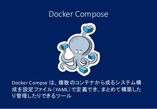 Docker Compose
Docker Compse は、複数のコンテナから成るシステム構
成を設定ファイル（YAML）で定義でき、まとめて構築した
り管理したりできるツール
 