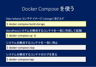 Docker Compose を使う
$ docker-compose build storage
$ docker-compose up -d
Data Volume コンテナイメージ（storage）をビルド
WordPressシステムを構成するコンテナを一気に作成して起動
$ docker-compose stop
システムを構成するコンテナを一気に停止
$ docker-compose logs
システムを構成するコンテナのログを見る
 