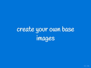create your own base
images
12 / 44
 