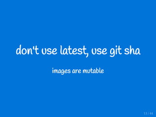 don't use latest, use git sha
images are mutable
13 / 44
 