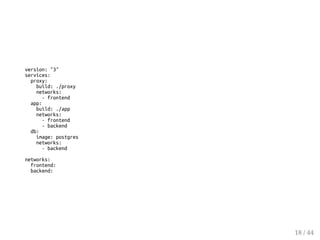 version: "3"
services:
proxy:
build: ./proxy
networks:
- frontend
app:
build: ./app
networks:
- frontend
- backend
db:
image: postgres
networks:
- backend
networks:
frontend:
backend:
18 / 44
 