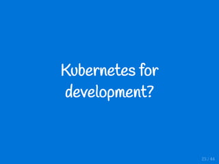 Kubernetes for
development?
25 / 44
 