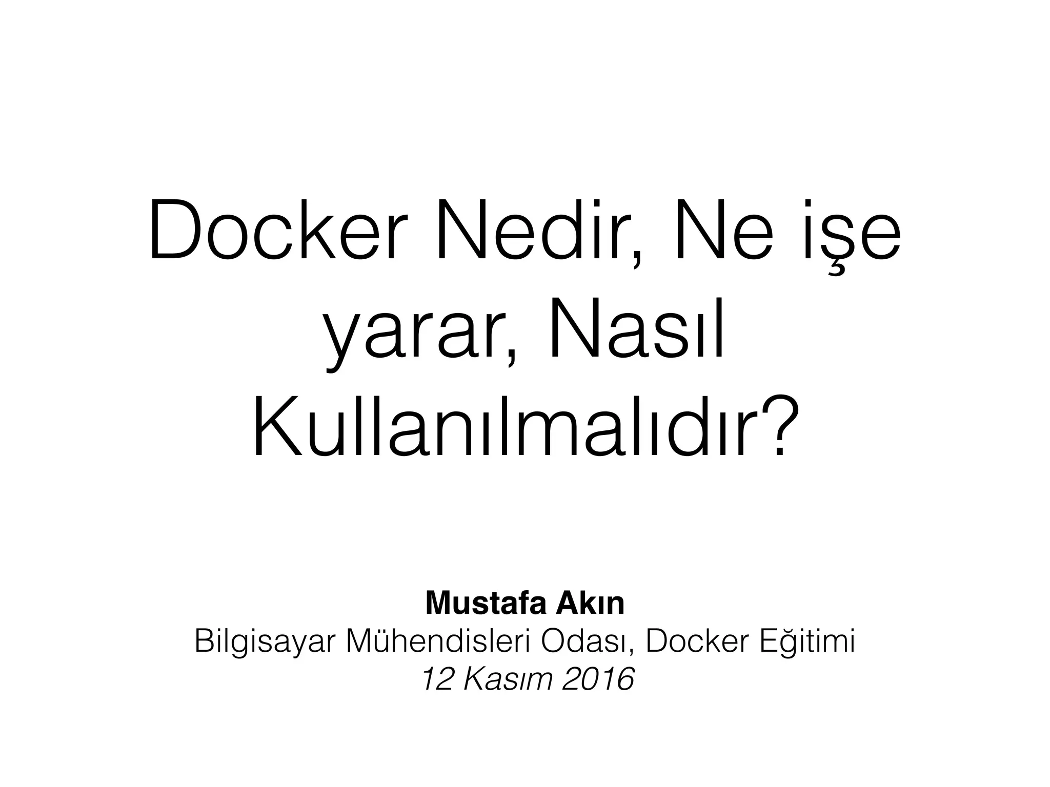 Docker Nedir, Ne işe
yarar, Nasıl
Kullanılmalıdır?
Mustafa Akın
Bilgisayar Mühendisleri Odası, Docker Eğitimi
12 Kasım 2016
 