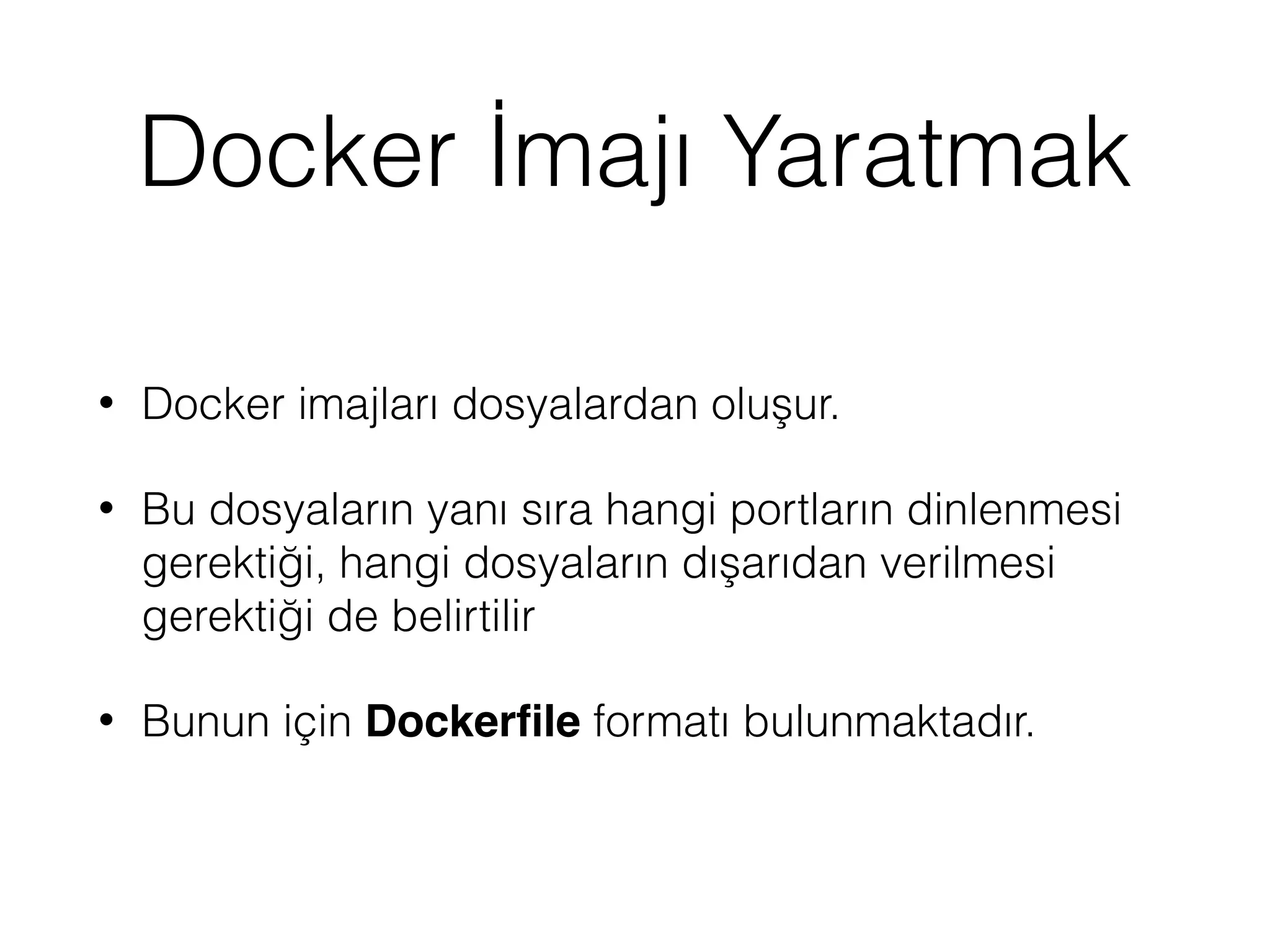 Docker İmajı Yaratmak
• Docker imajları dosyalardan oluşur.
• Bu dosyaların yanı sıra hangi portların dinlenmesi
gerektiği, hangi dosyaların dışarıdan verilmesi
gerektiği de belirtilir
• Bunun için Dockerﬁle formatı bulunmaktadır.
 