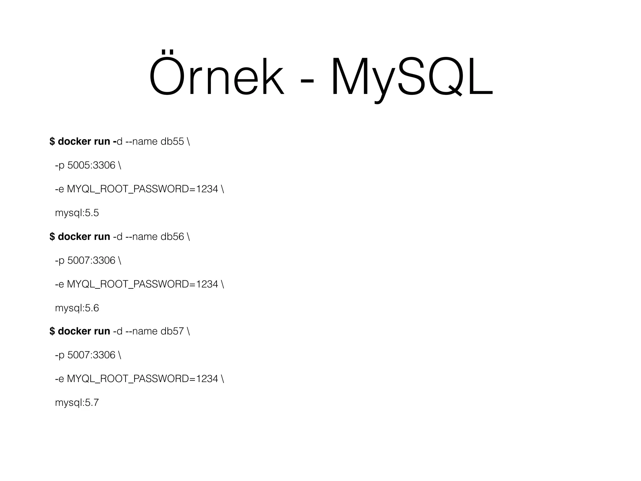 Örnek - MySQL
$ docker run -d --name db55 
-p 5005:3306 
-e MYQL_ROOT_PASSWORD=1234 
mysql:5.5
$ docker run -d --name db56 
-p 5007:3306 
-e MYQL_ROOT_PASSWORD=1234 
mysql:5.6
$ docker run -d --name db57 
-p 5007:3306 
-e MYQL_ROOT_PASSWORD=1234 
mysql:5.7
 