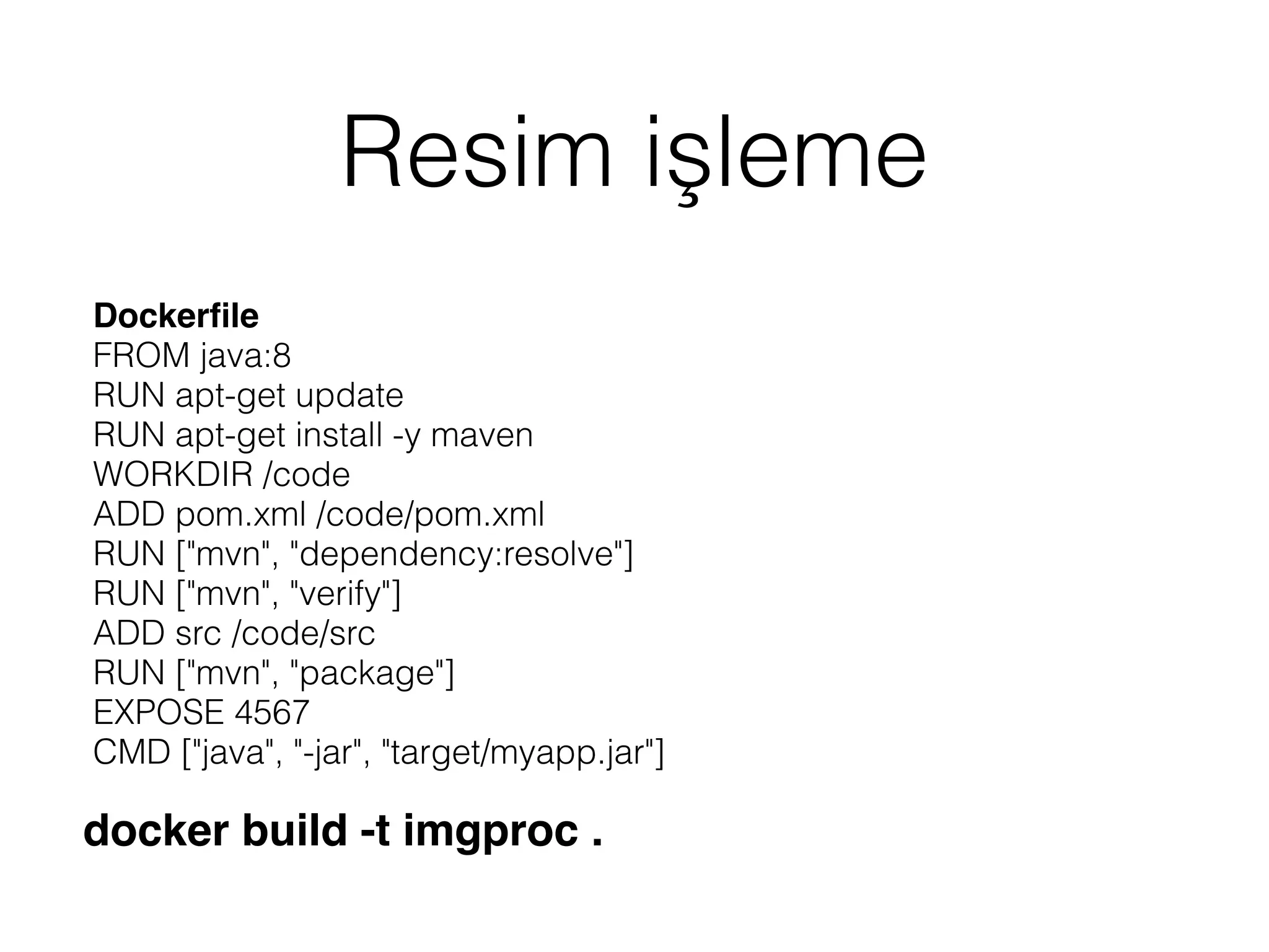 Resim işleme
Dockerﬁle
FROM java:8
RUN apt-get update
RUN apt-get install -y maven
WORKDIR /code
ADD pom.xml /code/pom.xml
RUN ["mvn", "dependency:resolve"]
RUN ["mvn", "verify"]
ADD src /code/src
RUN ["mvn", "package"]
EXPOSE 4567
CMD ["java", "-jar", "target/myapp.jar"]
docker build -t imgproc .
 