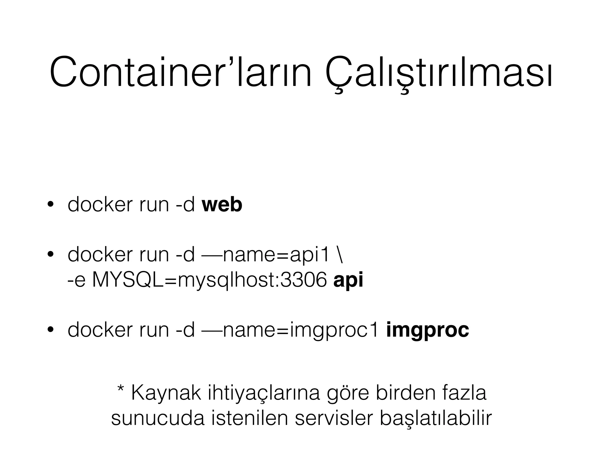 Container’ların Çalıştırılması
• docker run -d web
• docker run -d —name=api1 
-e MYSQL=mysqlhost:3306 api
• docker run -d —name=imgproc1 imgproc
* Kaynak ihtiyaçlarına göre birden fazla
sunucuda istenilen servisler başlatılabilir
 