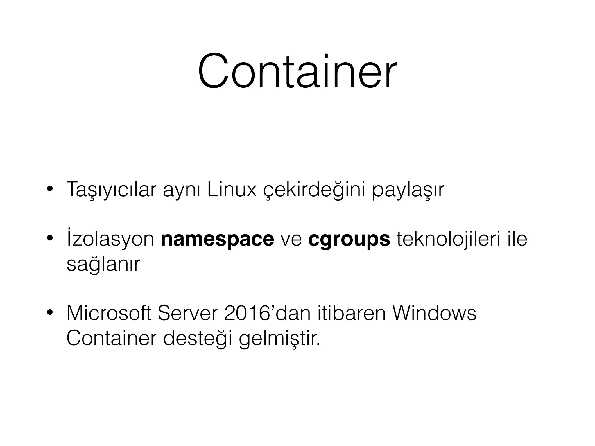 Container
• Taşıyıcılar aynı Linux çekirdeğini paylaşır
• İzolasyon namespace ve cgroups teknolojileri ile
sağlanır
• Microsoft Server 2016’dan itibaren Windows
Container desteği gelmiştir.
 