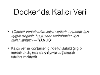 Docker’da Kalıcı Veri
• <Docker containerları kalıcı verilerin tutulması için
uygun değildir, bu yüzden veritabanları için
kullanılamaz> — YANLIŞ
• Kalıcı veriler container içinde tutulabildiği gibi
container dışında da volume sağlanarak
tutulabilmektedir.
 