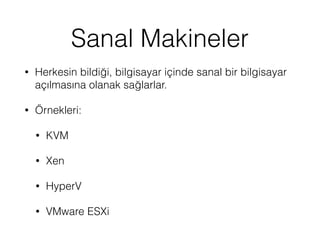 Sanal Makineler
• Herkesin bildiği, bilgisayar içinde sanal bir bilgisayar
açılmasına olanak sağlarlar.
• Örnekleri:
• KVM
• Xen
• HyperV
• VMware ESXi
 