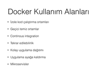 Docker Kullanım Alanları
• İzole kod çalıştırma ortamları
• Geçici temiz ortamlar
• Continous integration
• Tekrar edilebilirlik
• Kolay uygulama dağıtımı
• Uygulama ayağa kaldırma
• Mikroservisler
 