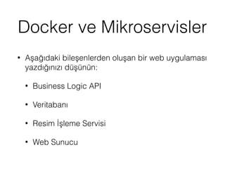 Docker ve Mikroservisler
• Aşağıdaki bileşenlerden oluşan bir web uygulaması
yazdığınızı düşünün:
• Business Logic API
• Veritabanı
• Resim İşleme Servisi
• Web Sunucu
 