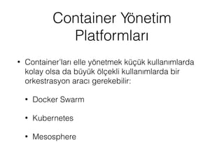 Container Yönetim
Platformları
• Container’ları elle yönetmek küçük kullanımlarda
kolay olsa da büyük ölçekli kullanımlarda bir
orkestrasyon aracı gerekebilir:
• Docker Swarm
• Kubernetes
• Mesosphere
 