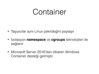 Container
• Taşıyıcılar aynı Linux çekirdeğini paylaşır
• İzolasyon namespace ve cgroups teknolojileri ile
sağlanır
• Microsoft Server 2016’dan itibaren Windows
Container desteği gelmiştir.
 