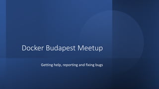Docker Budapest Meetup
Getting help, reporting and fixing bugs
 