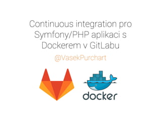 Continuous integration pro
Symfony/PHP aplikaci s
Dockerem v GitLabu
@VasekPurchart
 