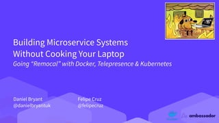Building Microservice Systems
Without Cooking Your Laptop
Going “Remocal” with Docker, Telepresence & Kubernetes
Daniel Bryant
@danielbryantuk
Felipe Cruz
@felipecruz
 