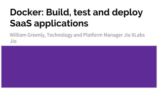 Docker: Build, test and deploy
SaaS applications
William Greenly, Technology and Platform Manager Jio XLabs
Jio
 