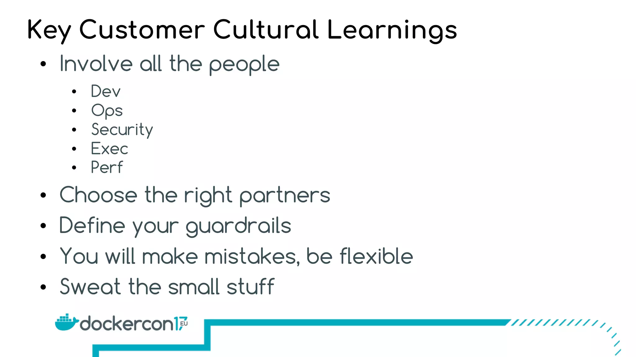 • Involve all the people
• Dev
• Ops
• Security
• Exec
• Perf
• Choose the right partners
• Define your guardrails
• You will make mistakes, be flexible
• Sweat the small stuff
Key Customer Cultural Learnings
 
