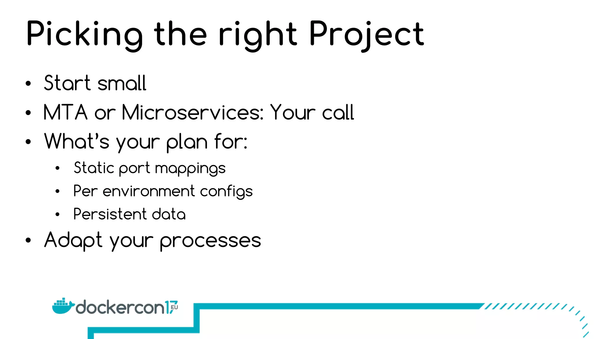 • Start small
• MTA or Microservices: Your call
• What’s your plan for:
• Static port mappings
• Per environment configs
• Persistent data
• Adapt your processes
Picking the right Project
 