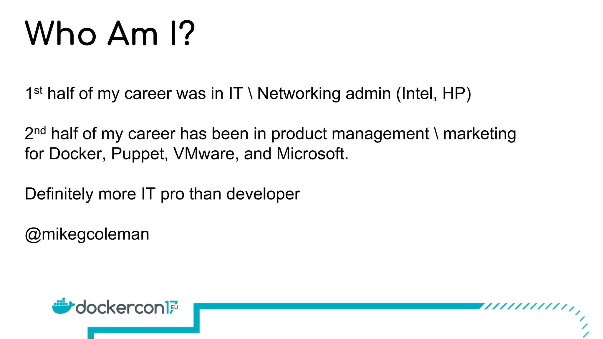 1st half of my career was in IT  Networking admin (Intel, HP)
2nd half of my career has been in product management  marketing
for Docker, Puppet, VMware, and Microsoft.
Definitely more IT pro than developer
@mikegcoleman
Who Am I?
 