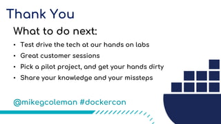 Thank You
What to do next:
• Test drive the tech at our hands on labs
• Great customer sessions
• Pick a pilot project, and get your hands dirty
• Share your knowledge and your missteps
@mikegcoleman #dockercon
 