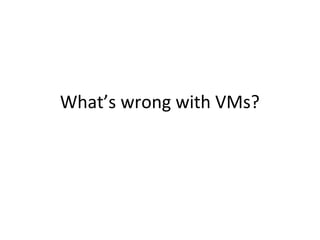 What’s wrong with VMs?
 