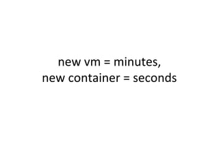 new vm = minutes,
new container = seconds
 