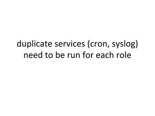 duplicate services (cron, syslog)
need to be run for each role
 