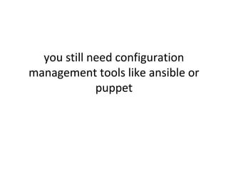 you still need configuration
management tools like ansible or
puppet
 