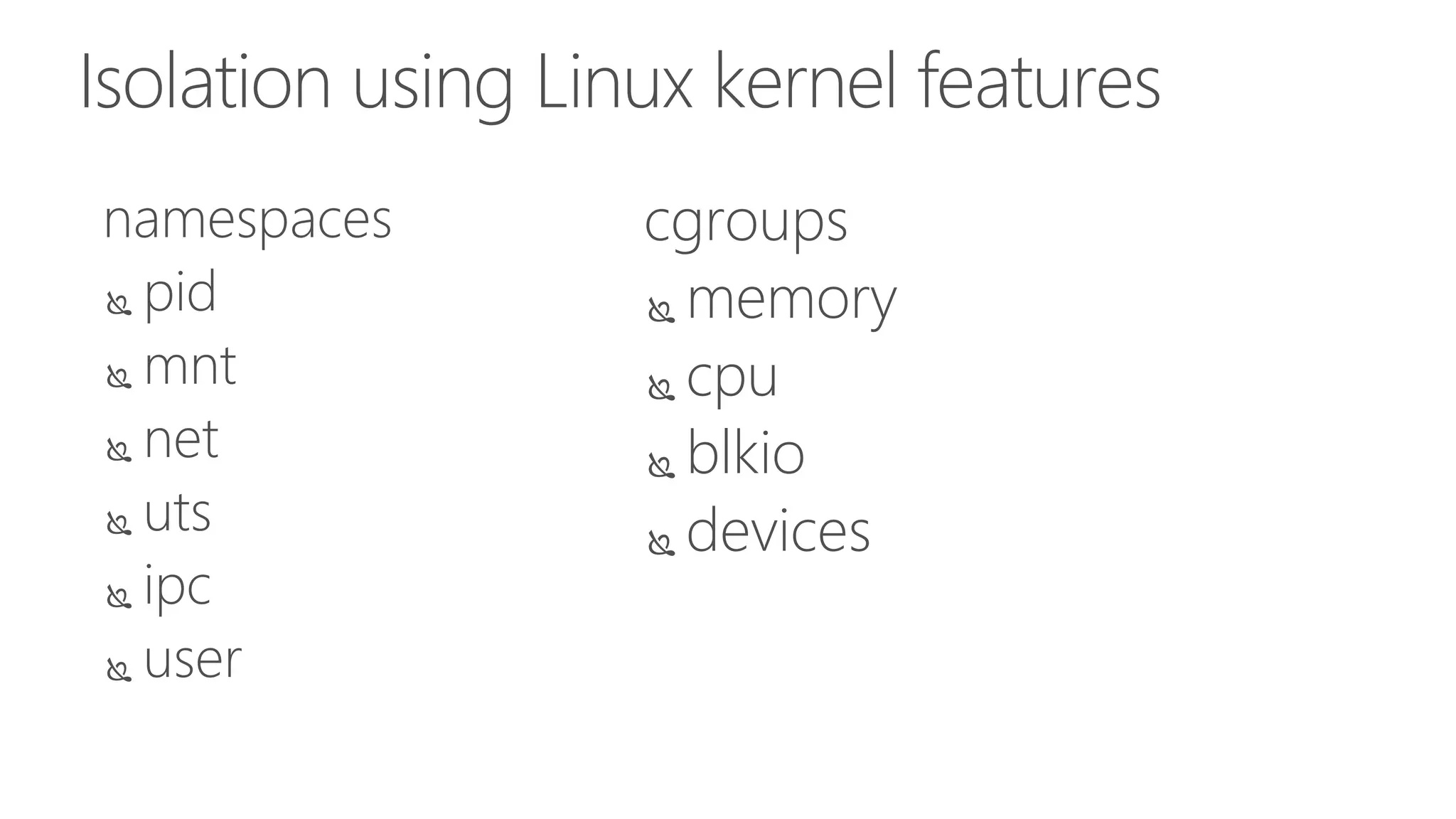 Isolation using Linux kernel features
namespaces
 pid
 mnt
 net
 uts
 ipc
 user
cgroups
 memory
 cpu
 blkio
 devices
 