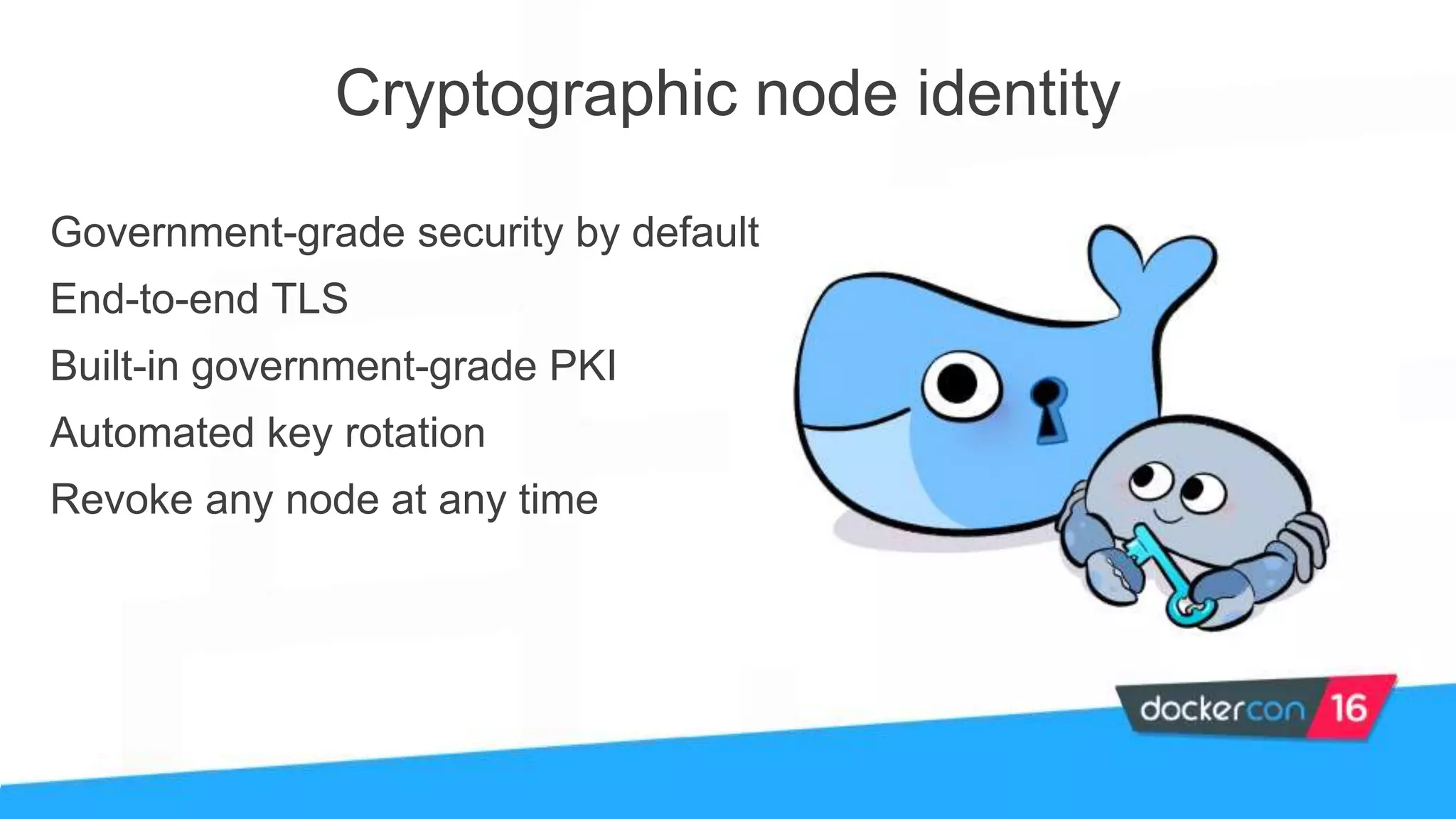 Cryptographic node identity
Government-grade security by default
End-to-end TLS
Built-in government-grade PKI
Automated key rotation
Revoke any node at any time
 
