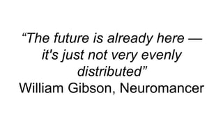 “The future is already here —
it's just not very evenly
distributed”
William Gibson, Neuromancer
 