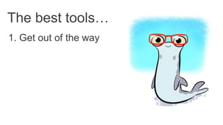 1. Get out of the way
The best tools…
 