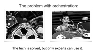 The problem with orchestration:
The tech is solved, but only experts can use it.
 