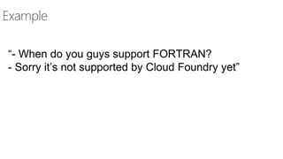 Example
“- When do you guys support FORTRAN?
- Sorry it’s not supported by Cloud Foundry yet”
 