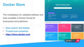 The marketplace for validated software and
tools available in Docker format for
businesses and publishers
• Easy search and deploy
• Trusted and compliant
• https://store.docker.com
Docker Store
 