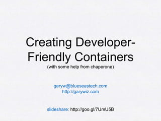 Creating Developer-
Friendly Containers
(with some help from chaperone)
garyw@blueseastech.com
http://garywiz.com
slideshare: http://goo.gl/7UmU5B
 