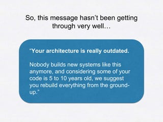 “Your architecture is really outdated.
Nobody builds new systems like this
anymore, and considering some of your
code is 5...