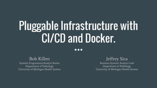 Pluggable Infrastructure with
CI/CD and Docker.
Bob Killen
Systems Programmer/Analyst Senior
Department of Pathology
University of Michigan Health System
Jeffrey Sica
Business Systems Analyst Lead
Department of Pathology
University of Michigan Health System
 